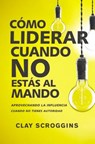 Como liderar cuando no estas al mando - Clay Scroggins - 9780829767964