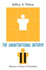 The Unintentional Interim: Ministry in Times of Transition - Jeffrey A. Nelson - 9780829801286