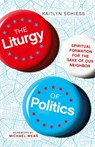 The Liturgy of Politics – Spiritual Formation for the Sake of Our Neighbor - Kaitlyn Schiess ; Michael Wear - 9780830848300