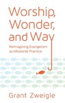 Worship, Wonder, and Way: Reimagining Evangelism as Missional Practice - Grant Zweigle - 9780834135253