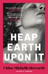 Heap Earth Upon It - Chloe Michelle Howarth - 9780857309051