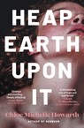 Heap Earth Upon It - Chloe Michelle Howarth - 9780857309471