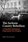 The Jackson County Rebellion: A Populist Uprising in Depression-Era Oregon - Jeffrey Max Lalande - 9780870712296
