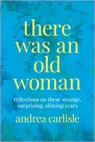 There Was an Old Woman: Reflections on These Strange, Surprising, Shining Years - Andrea Carlisle - 9780870712579