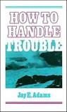 How to Handle Trouble - J. E. Adams - 9780875520766