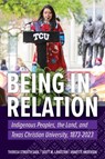 Being in Relation: Indigenous Peoples, the Land, and Texas Christian University, 1873-2023 - Scott M. Langston - 9780875659176