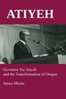 Atiyeh: Governor Vic Atiyeh and the Transformation of Oregon - James Moore - 9780945648574