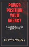 Power Position Your Agency: A Guide to Insurance Agency Success - Troy Korsgaden - 9780970139801