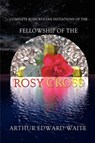 Complete Rosicrucian Initiations of the Fellowship of the Rosy Cross - Arthur Edward Waite - 9780973593174