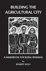 Building the Agricultural City: A Handbook for Rural Renewal - Robert Patterson Wolf - 9780974182643