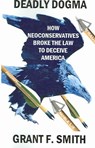 Deadly Dogma: How Neoconservatives Broke the Law to Deceive America - SMITH,  Grant F. - 9780976443742