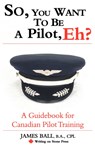 So, You Want to be a Pilot, Eh? A Guidebook for Canadian Pilot Training - James Ball - 9780978130916