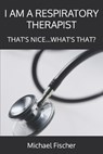I Am a Respiratory Therapist: That's Nice...What's That? - Michael Fischer - 9780982585627