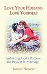 Love Your Husband/Love Yourself: Embracing God's Purpose for Passion in Marriage - Jennifer Flanders - 9780982626900