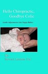 Hello Chiropractic, Goodbye Colic: Gentle adjustments give happy babies - Steven L. Kooyers D. C. - 9780982703106