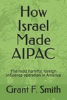 How Israel Made AIPAC: The Most Harmful Foreign Influence Operation in America - Grant F. Smith - 9780982775721