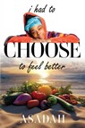 I Had to CHOOSE to Feel Better - Asadah Kirkland - 9780983620518