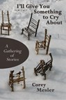 I'll Give You Something to Cry About: A Gathering of Stories - Corey Mesler - 9780983907121