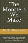 The Monsters We Make: Unconscious Racism and Stereotype-based Teacher Expectations in the 21st Century Urban Classroom - Joseph R. Gibson - 9780984379446