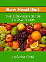Raw Food Diet: The Beginner's Guide To Raw Foods - Catherine Smith - 9780985796129