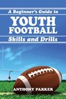 Youth Football Skills and Drills: A Beginner's Guide - Anthony Parker - 9780986307003