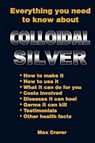 Everything You Need to Know About Colloidal Silver - Max Crarer - 9780987661777