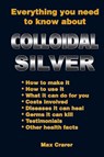 Everything You Need to Know About Colloidal Silver - Max Crarer - 9780987661777