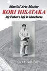 Martial Arts Master Kori Hisataka: My Father's life in Manchuria - Hidemi Uebayashi - 9780989232685