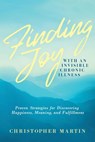 Finding Joy with an Invisible Chronic Illness: Proven Strategies for Discovering Happiness, Meaning, and Fulfillment - Christopher Martin - 9780990826965