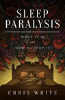Sleep Paralysis: What It Is and How To Stop It - Chris White - 9780991232918