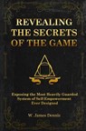 Revealing the Secrets of the Game: Exposing the Most Closely Guarded System of Self-Empowerment Ever Designed - W. James Dennis - 9780991558759