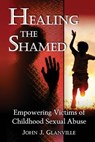 Healing The Shamed: Empowering Victims of Childhood Sexual Abuse - John J. Glanville - 9780992559700