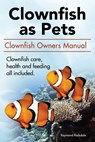 Clown Fish as Pets. Clown Fish Owners Manual. Clown Fish care, advantages, health and feeding all included. - Raymond Rodsdale - 9780993318931