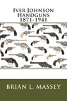 Iver Johnson Handguns 1871-1941 - Brian L. Massey - 9780994075116