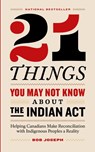 21 Things You May Not Know About the Indian Act - Bob Joseph - 9780995266520