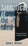 Sabbatical of the Mind: The Journey from Anxiety to Peace - David Winters - 9780997774719