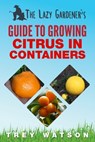 The Lazy Gardener's Guide to Growing Citrus in Containers - Trey Watson - 9780998227252