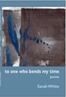 To One Who Bends My Time - WHITE,  Sarah - 9780999106204