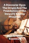 A Discourse Upon The Origin And The Foundation Of The Inequality Among Mankind - ROUSSEAU,  Jean Jacques - 9781006295171