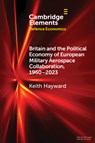 Britain and the Political Economy of European Military Aerospace Collaboration, 1960–2023 - Keith (Royal Aeronautical Society) Hayward - 9781009291859