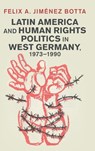 Latin America and Human Rights Politics in West Germany, 1973–1990 - Felix A. (George Mason University Korea) Jimenez Botta - 9781009473828