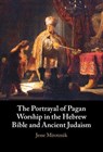 The Portrayal of Pagan Worship in the Hebrew Bible and Ancient Judaism - Jesse (The Hebrew University in Jerusalem ) Mirotznik - 9781009691970