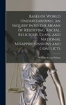 Bases of World Understanding, an Inquiry Into the Means of Resolving Racial, Religious, Class, and National Misapprehensions and Conflicts - William Stuart 1895-1977 Nelson - 9781013387586
