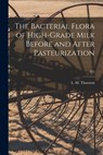 The Bacterial Flora of High-grade Milk Before and After Pasteurization; 255 - L. M. (Lloyd Massena) 1900- Thurston - 9781013401077