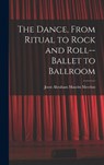 The Dance, From Ritual to Rock and Roll--ballet to Ballroom - MEERLOO,  Joost Abraham Maurits 1903- - 9781013435034