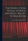 The Dance, From Ritual to Rock and Roll--ballet to Ballroom - Joost Abraham Maurits 1903- Meerloo - 9781013659126
