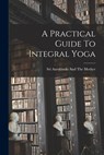 A Practical Guide To Integral Yoga - Sri Aurobindo and the Mother - 9781014212610