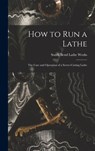 How to Run a Lathe; the Care and Operation of a Screw-cutting Lathe - South Bend Lathe Works - 9781014316769