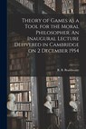 Theory of Games as a Tool for the Moral Philosopher. An Inaugural Lecture Delivered in Cambridge on 2 December 1954 - R. B. (Richard Bevan) Braithwaite - 9781014372444