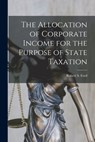 The Allocation of Corporate Income for the Purpose of State Taxation [microform] - Robert S. (Robert Spivey) 1902 Ford - 9781014525536